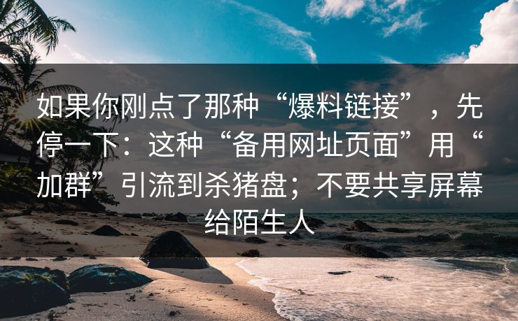 如果你刚点了那种“爆料链接”，先停一下：这种“备用网址页面”用“加群”引流到杀猪盘；不要共享屏幕给陌生人