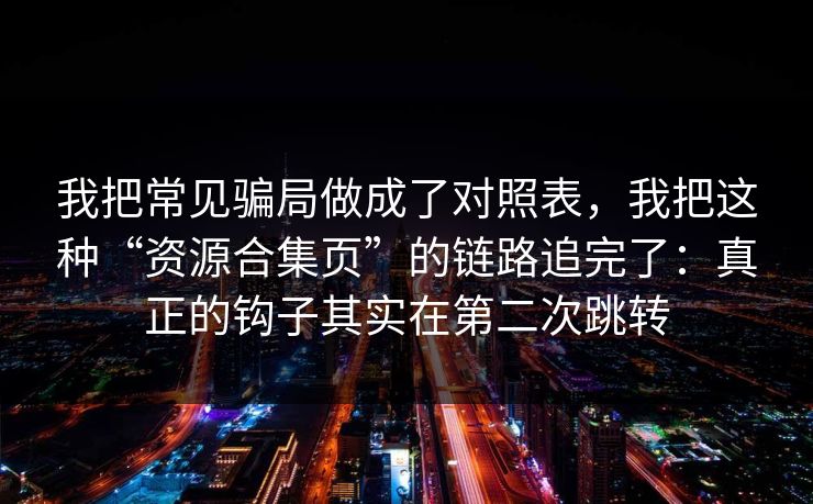 我把常见骗局做成了对照表，我把这种“资源合集页”的链路追完了：真正的钩子其实在第二次跳转