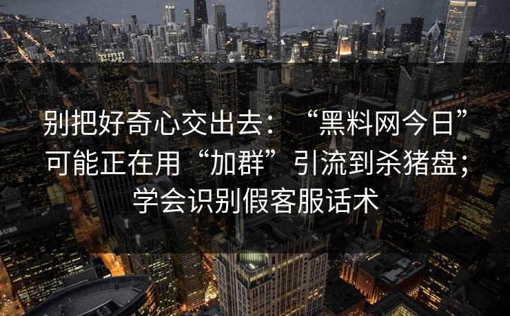 别把好奇心交出去：“黑料网今日”可能正在用“加群”引流到杀猪盘；学会识别假客服话术