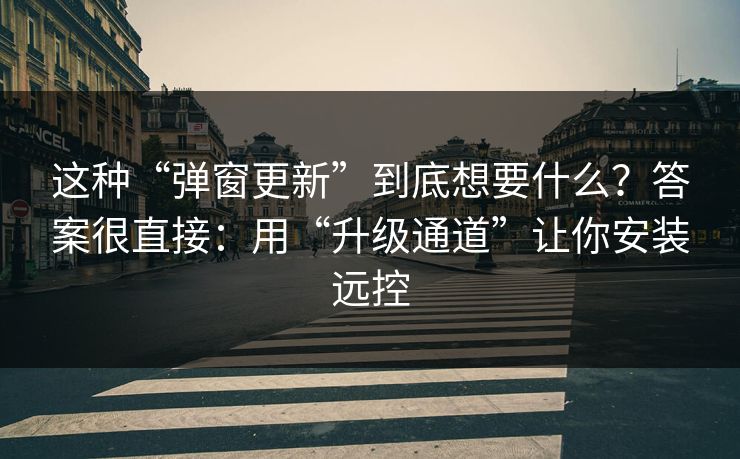 这种“弹窗更新”到底想要什么？答案很直接：用“升级通道”让你安装远控