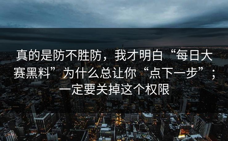 真的是防不胜防，我才明白“每日大赛黑料”为什么总让你“点下一步”；一定要关掉这个权限