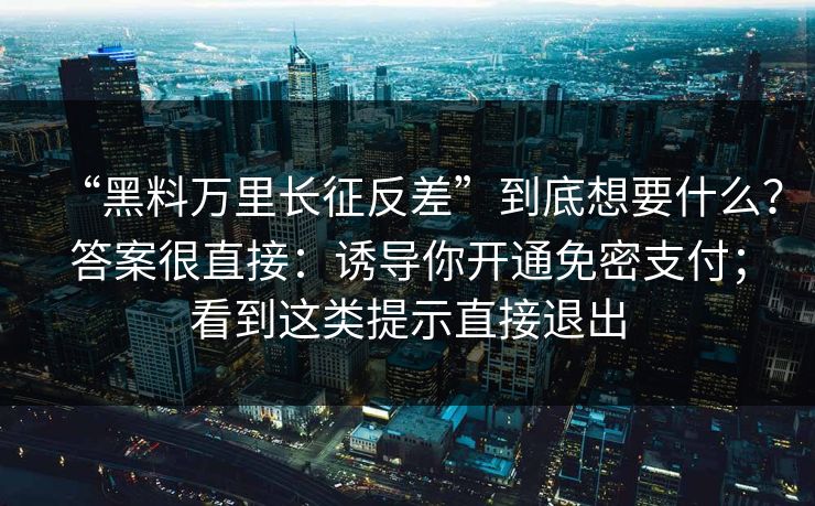 “黑料万里长征反差”到底想要什么？答案很直接：诱导你开通免密支付；看到这类提示直接退出  第1张
