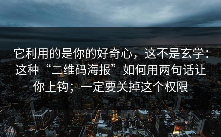 它利用的是你的好奇心，这不是玄学：这种“二维码海报”如何用两句话让你上钩；一定要关掉这个权限
