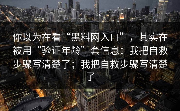 你以为在看“黑料网入口”，其实在被用“验证年龄”套信息：我把自救步骤写清楚了；我把自救步骤写清楚了
