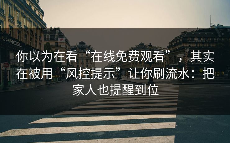 你以为在看“在线免费观看”，其实在被用“风控提示”让你刷流水：把家人也提醒到位