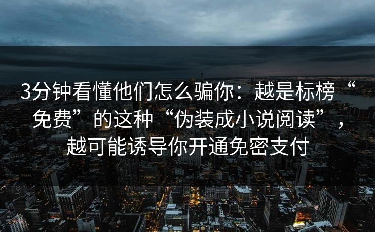 3分钟看懂他们怎么骗你：越是标榜“免费”的这种“伪装成小说阅读”，越可能诱导你开通免密支付
