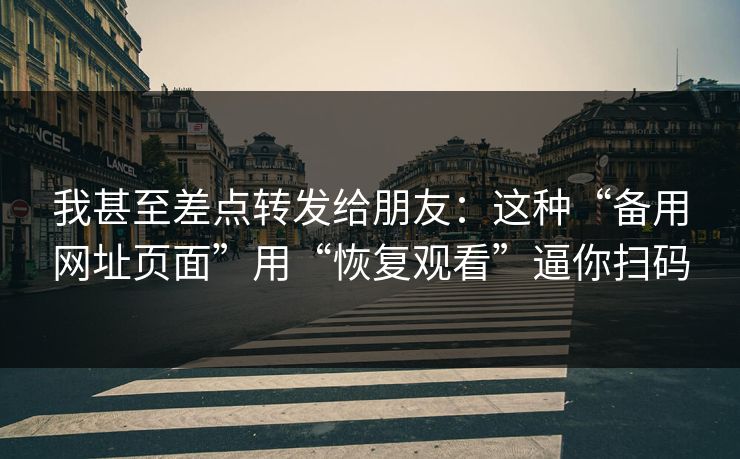 我甚至差点转发给朋友：这种“备用网址页面”用“恢复观看”逼你扫码
