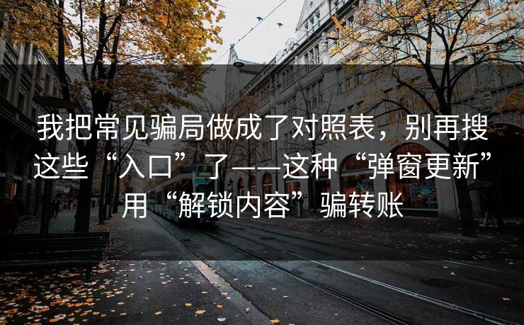 我把常见骗局做成了对照表，别再搜这些“入口”了——这种“弹窗更新”用“解锁内容”骗转账