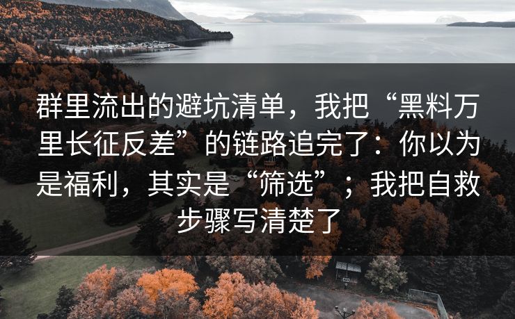 群里流出的避坑清单，我把“黑料万里长征反差”的链路追完了：你以为是福利，其实是“筛选”；我把自救步骤写清楚了