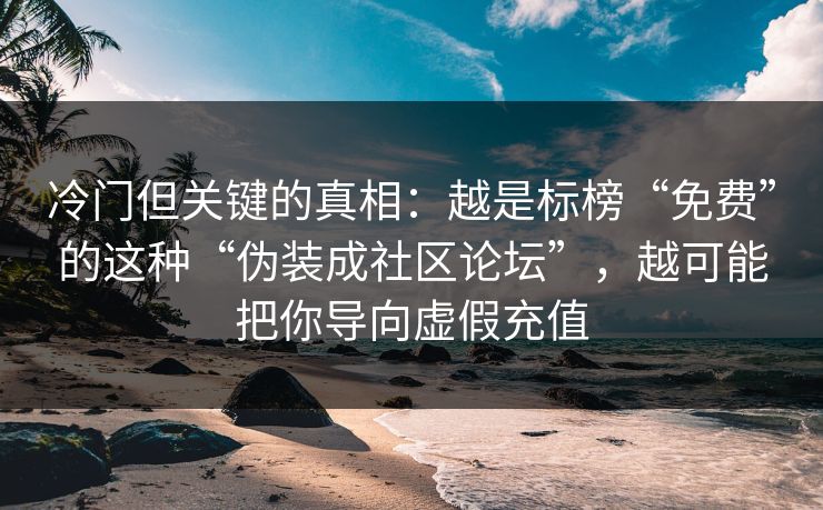 冷门但关键的真相：越是标榜“免费”的这种“伪装成社区论坛”，越可能把你导向虚假充值