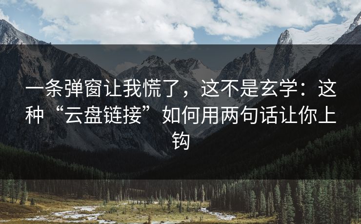 一条弹窗让我慌了，这不是玄学：这种“云盘链接”如何用两句话让你上钩