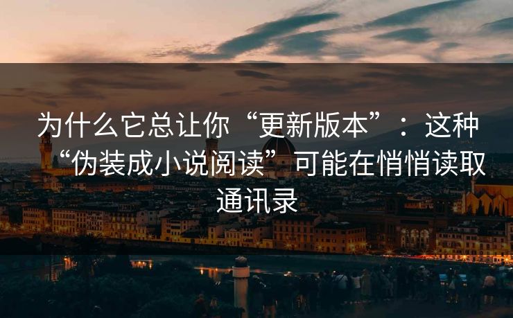 为什么它总让你“更新版本”：这种“伪装成小说阅读”可能在悄悄读取通讯录