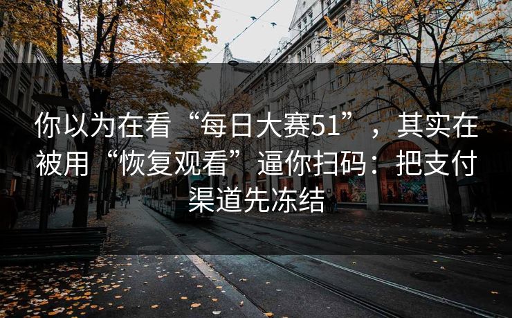 你以为在看“每日大赛51”，其实在被用“恢复观看”逼你扫码：把支付渠道先冻结