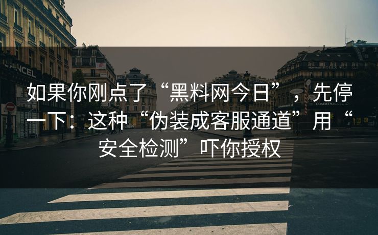 如果你刚点了“黑料网今日”，先停一下：这种“伪装成客服通道”用“安全检测”吓你授权