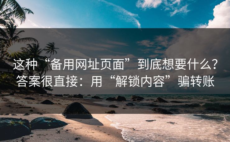 这种“备用网址页面”到底想要什么？答案很直接：用“解锁内容”骗转账  第1张