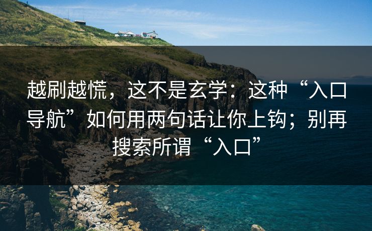 越刷越慌，这不是玄学：这种“入口导航”如何用两句话让你上钩；别再搜索所谓“入口”
