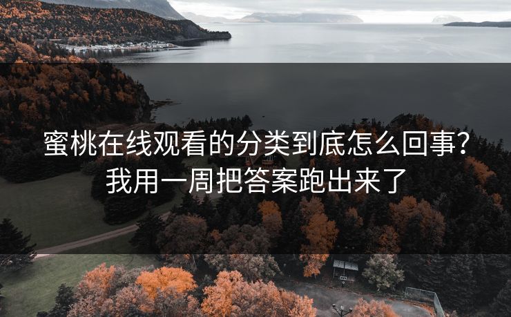 蜜桃在线观看的分类到底怎么回事？我用一周把答案跑出来了
