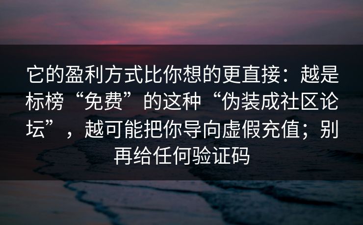 它的盈利方式比你想的更直接：越是标榜“免费”的这种“伪装成社区论坛”，越可能把你导向虚假充值；别再给任何验证码
