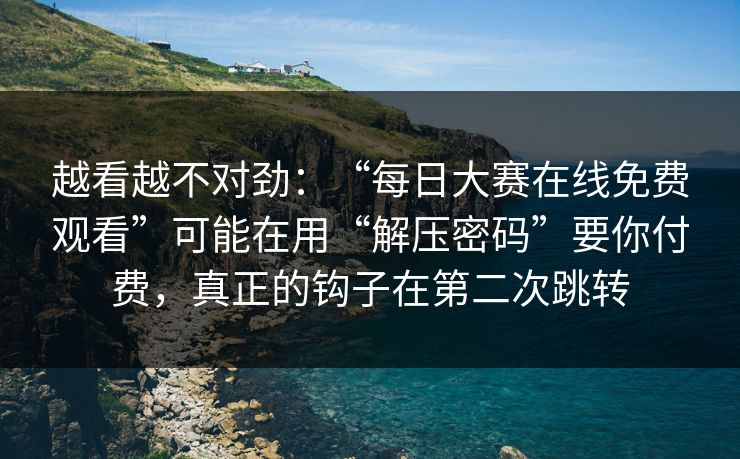 越看越不对劲：“每日大赛在线免费观看”可能在用“解压密码”要你付费，真正的钩子在第二次跳转