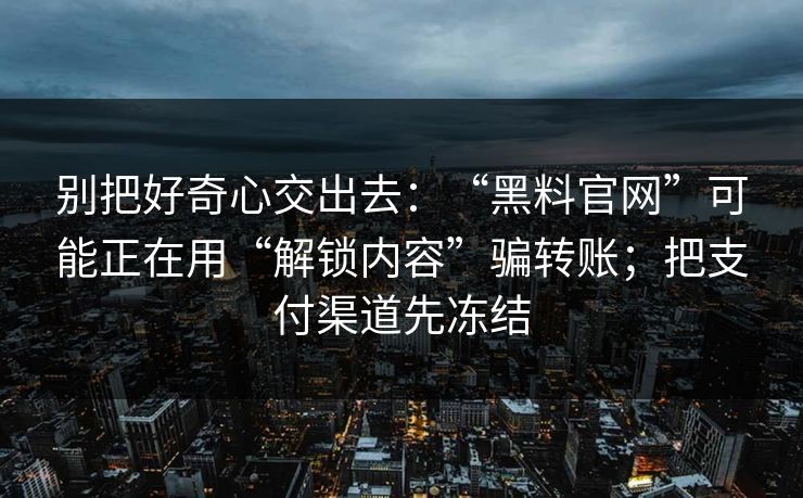 别把好奇心交出去：“黑料官网”可能正在用“解锁内容”骗转账；把支付渠道先冻结