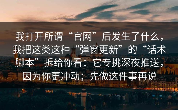 我打开所谓“官网”后发生了什么，我把这类这种“弹窗更新”的“话术脚本”拆给你看：它专挑深夜推送，因为你更冲动；先做这件事再说