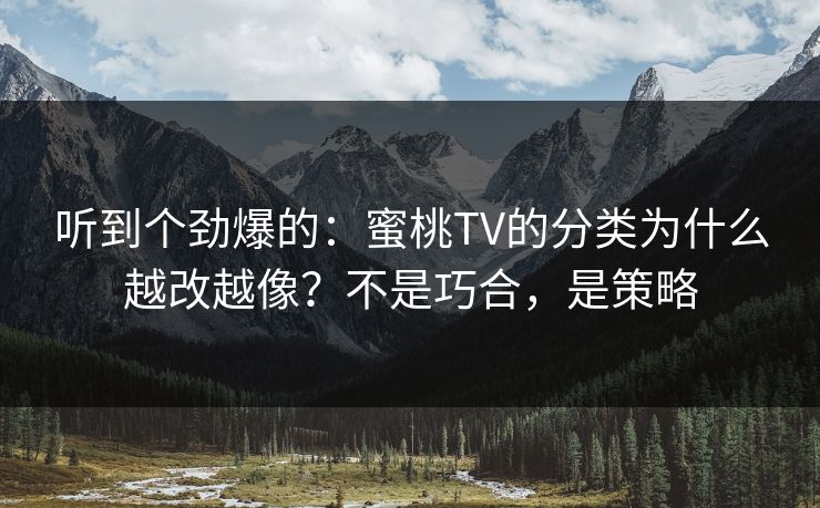 听到个劲爆的：蜜桃TV的分类为什么越改越像？不是巧合，是策略