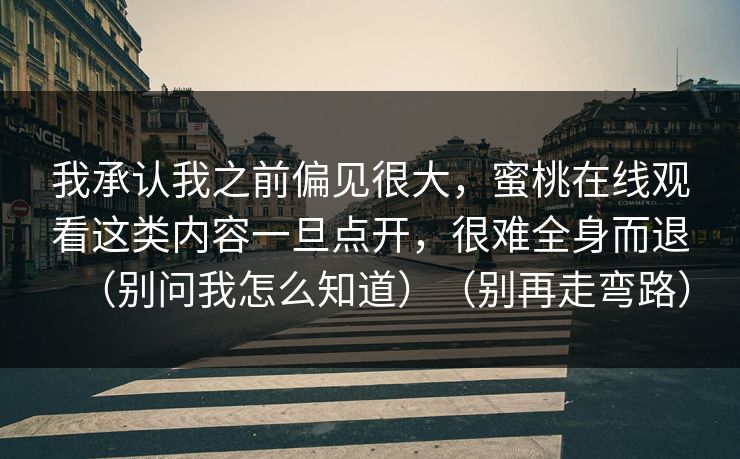 我承认我之前偏见很大，蜜桃在线观看这类内容一旦点开，很难全身而退（别问我怎么知道）（别再走弯路）