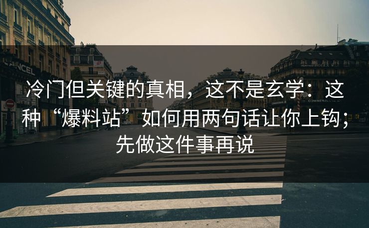 冷门但关键的真相，这不是玄学：这种“爆料站”如何用两句话让你上钩；先做这件事再说