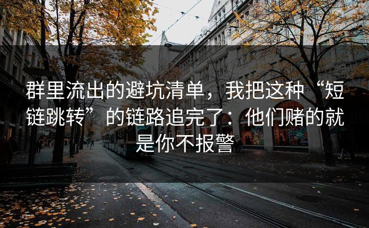 群里流出的避坑清单，我把这种“短链跳转”的链路追完了：他们赌的就是你不报警