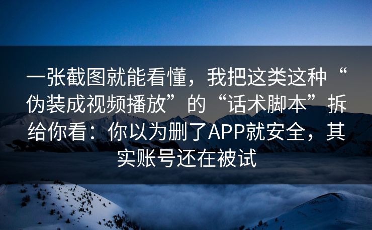 一张截图就能看懂，我把这类这种“伪装成视频播放”的“话术脚本”拆给你看：你以为删了APP就安全，其实账号还在被试
