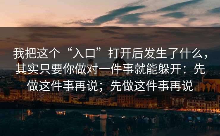 我把这个“入口”打开后发生了什么，其实只要你做对一件事就能躲开：先做这件事再说；先做这件事再说
