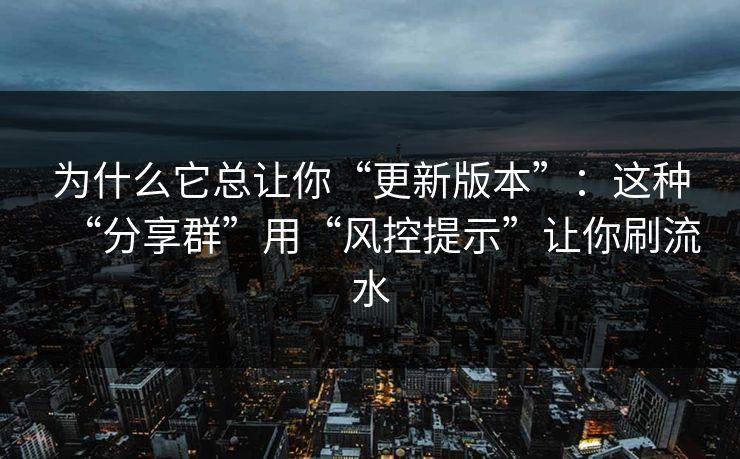为什么它总让你“更新版本”：这种“分享群”用“风控提示”让你刷流水