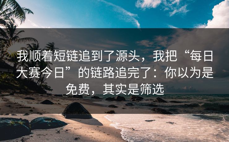 我顺着短链追到了源头，我把“每日大赛今日”的链路追完了：你以为是免费，其实是筛选
