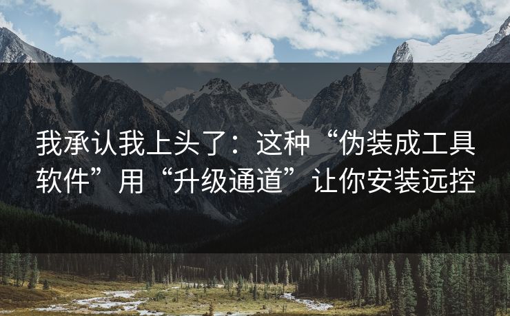 我承认我上头了：这种“伪装成工具软件”用“升级通道”让你安装远控