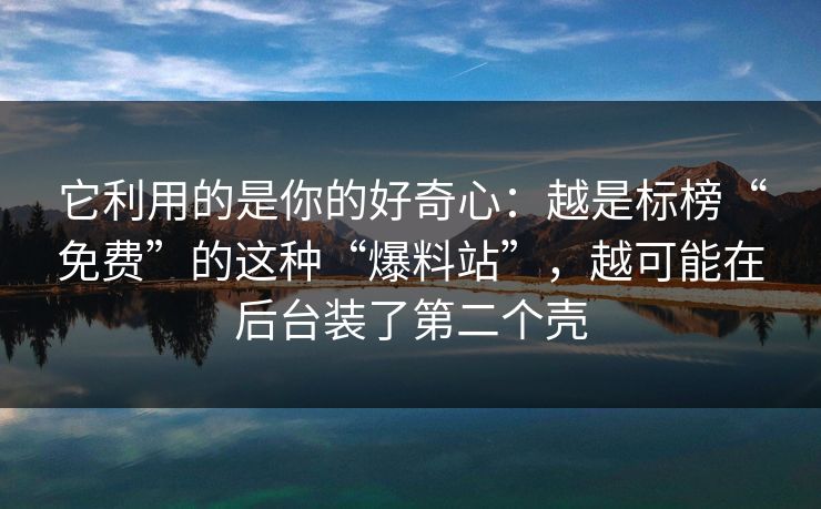 它利用的是你的好奇心：越是标榜“免费”的这种“爆料站”，越可能在后台装了第二个壳
