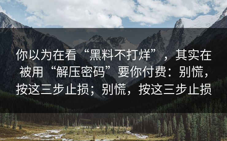 你以为在看“黑料不打烊”，其实在被用“解压密码”要你付费：别慌，按这三步止损；别慌，按这三步止损