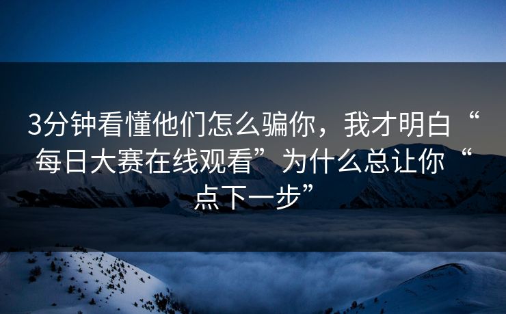3分钟看懂他们怎么骗你，我才明白“每日大赛在线观看”为什么总让你“点下一步”