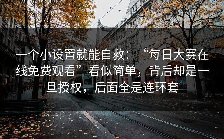 一个小设置就能自救：“每日大赛在线免费观看”看似简单，背后却是一旦授权，后面全是连环套