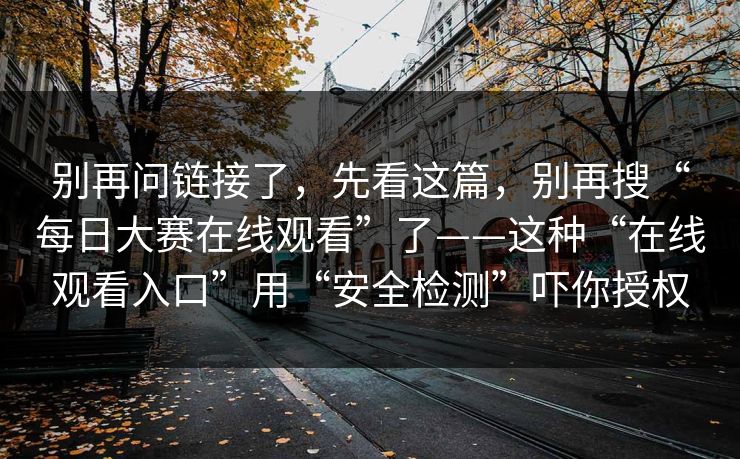别再问链接了，先看这篇，别再搜“每日大赛在线观看”了——这种“在线观看入口”用“安全检测”吓你授权