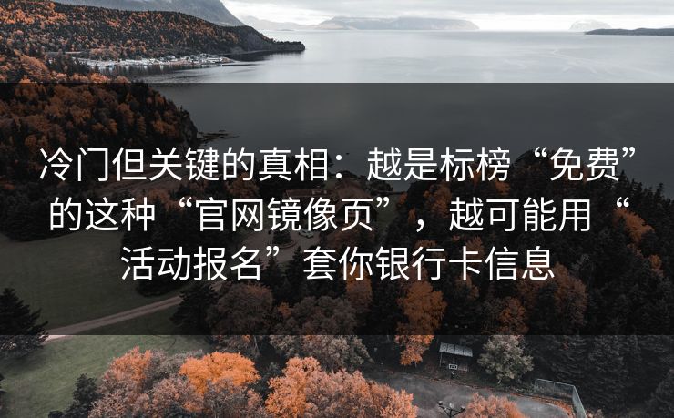 冷门但关键的真相：越是标榜“免费”的这种“官网镜像页”，越可能用“活动报名”套你银行卡信息