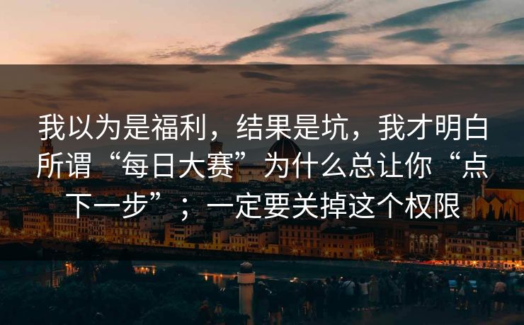 我以为是福利，结果是坑，我才明白所谓“每日大赛”为什么总让你“点下一步”；一定要关掉这个权限