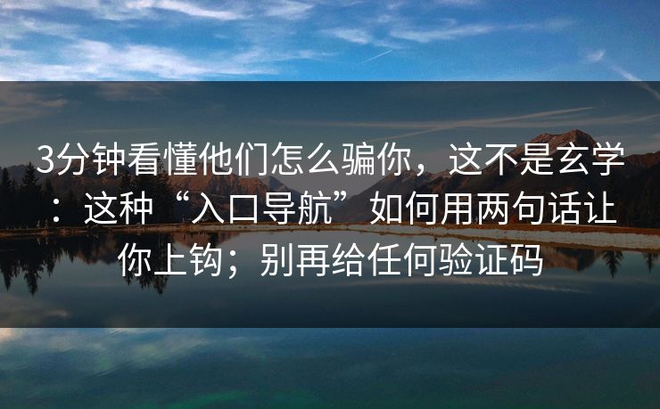 3分钟看懂他们怎么骗你，这不是玄学：这种“入口导航”如何用两句话让你上钩；别再给任何验证码