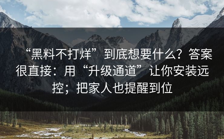 “黑料不打烊”到底想要什么？答案很直接：用“升级通道”让你安装远控；把家人也提醒到位