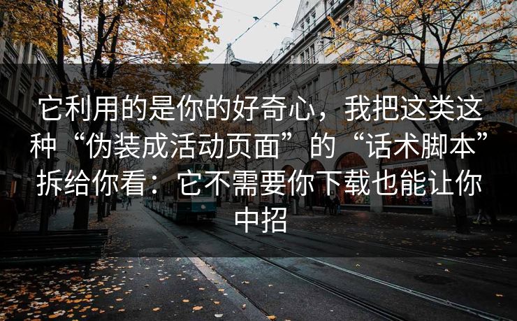 它利用的是你的好奇心，我把这类这种“伪装成活动页面”的“话术脚本”拆给你看：它不需要你下载也能让你中招