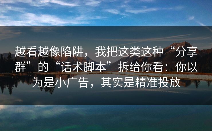 越看越像陷阱，我把这类这种“分享群”的“话术脚本”拆给你看：你以为是小广告，其实是精准投放