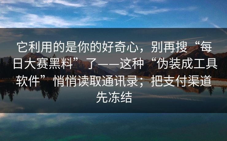 它利用的是你的好奇心，别再搜“每日大赛黑料”了——这种“伪装成工具软件”悄悄读取通讯录；把支付渠道先冻结
