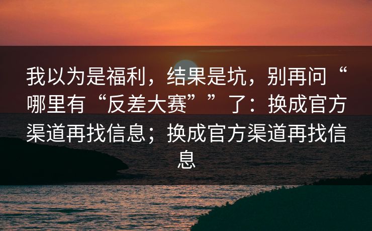 我以为是福利，结果是坑，别再问“哪里有“反差大赛””了：换成官方渠道再找信息；换成官方渠道再找信息