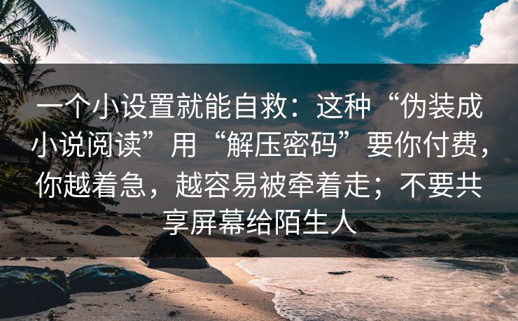 一个小设置就能自救：这种“伪装成小说阅读”用“解压密码”要你付费，你越着急，越容易被牵着走；不要共享屏幕给陌生人
