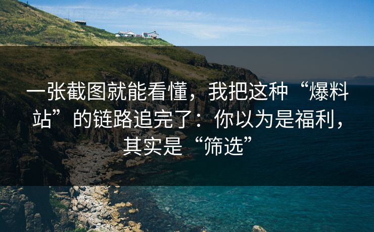 一张截图就能看懂，我把这种“爆料站”的链路追完了：你以为是福利，其实是“筛选”