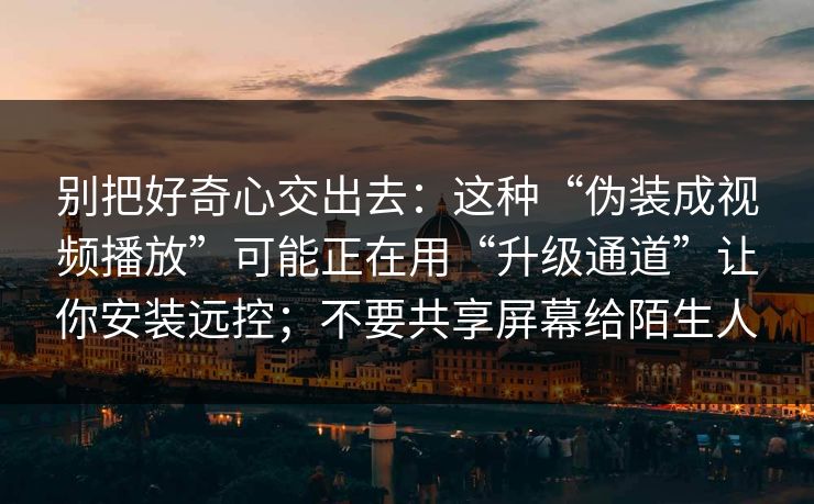 别把好奇心交出去：这种“伪装成视频播放”可能正在用“升级通道”让你安装远控；不要共享屏幕给陌生人